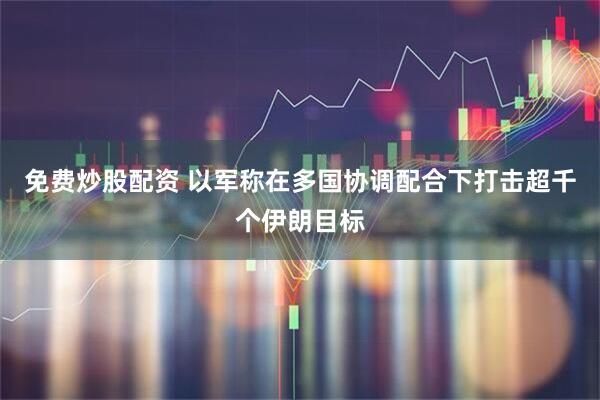 免费炒股配资 以军称在多国协调配合下打击超千个伊朗目标