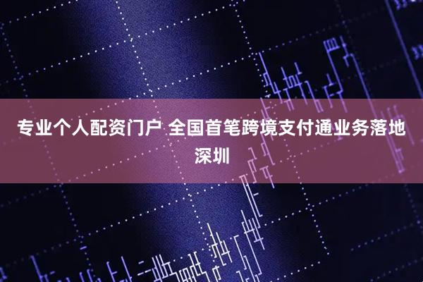 专业个人配资门户 全国首笔跨境支付通业务落地深圳