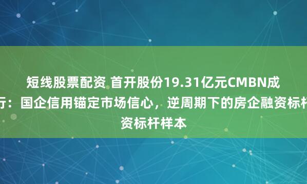 短线股票配资 首开股份19.31亿元CMBN成功发行：国企信用锚定市场信心，逆周期下的房企融资标杆样本
