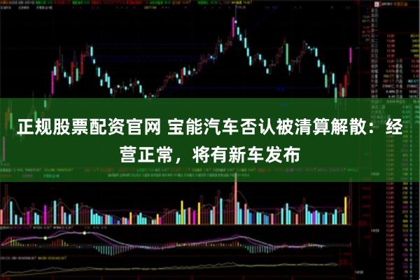 正规股票配资官网 宝能汽车否认被清算解散：经营正常，将有新车发布