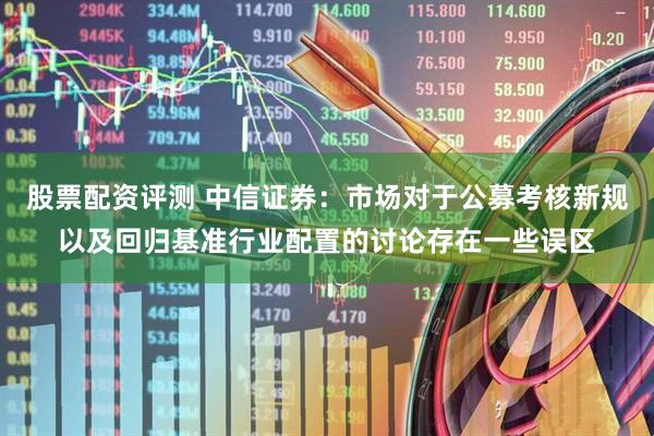 股票配资评测 中信证券：市场对于公募考核新规以及回归基准行业配置的讨论存在一些误区