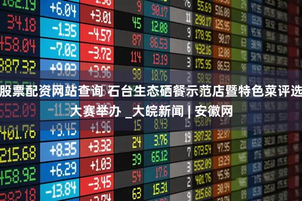 股票配资网站查询 石台生态硒餐示范店暨特色菜评选大赛举办 _大皖新闻 | 安徽网