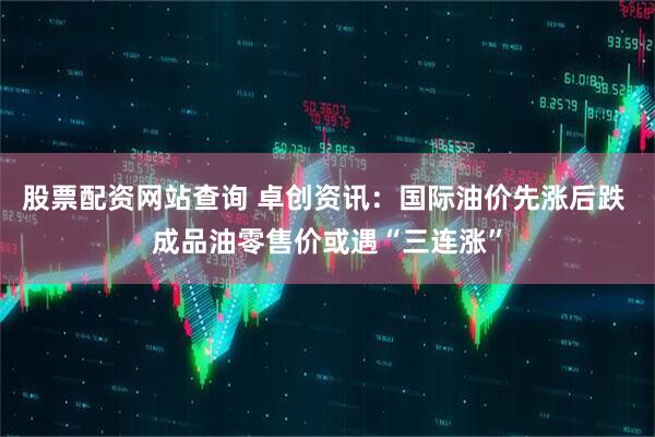 股票配资网站查询 卓创资讯：国际油价先涨后跌 成品油零售价或遇“三连涨”
