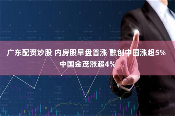 广东配资炒股 内房股早盘普涨 融创中国涨超5% 中国金茂涨超4%