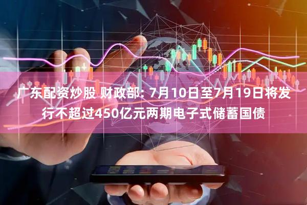 广东配资炒股 财政部: 7月10日至7月19日将发行不超过450亿元两期电子式储蓄国债