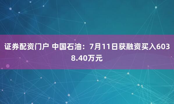证券配资门户 中国石油：7月11日获融资买入6038.40万元