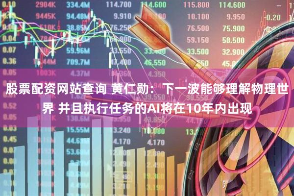 股票配资网站查询 黄仁勋：下一波能够理解物理世界 并且执行任务的AI将在10年内出现