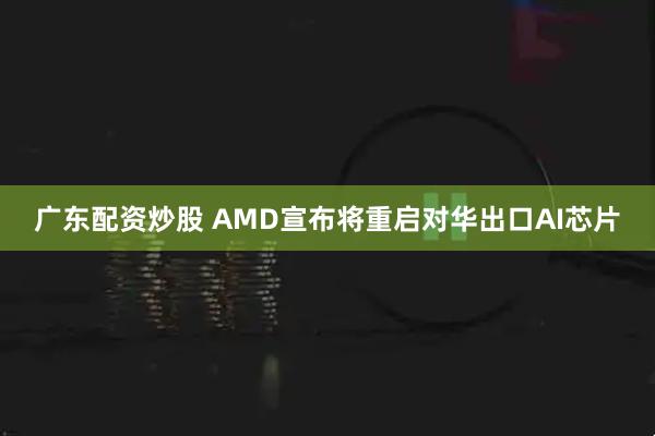 广东配资炒股 AMD宣布将重启对华出口AI芯片