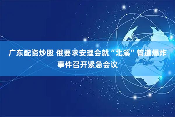 广东配资炒股 俄要求安理会就“北溪”管道爆炸事件召开紧急会议