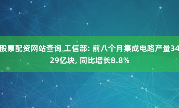 股票配资网站查询 工信部: 前八个月集成电路产量3429亿块, 同比增长8.8%