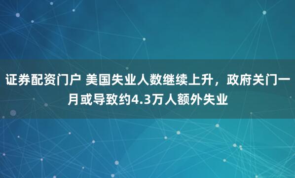 证券配资门户 美国失业人数继续上升，政府关门一月或导致约4.3万人额外失业