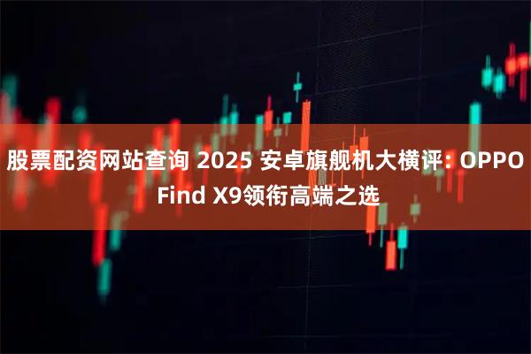 股票配资网站查询 2025 安卓旗舰机大横评: OPPO Find X9领衔高端之选