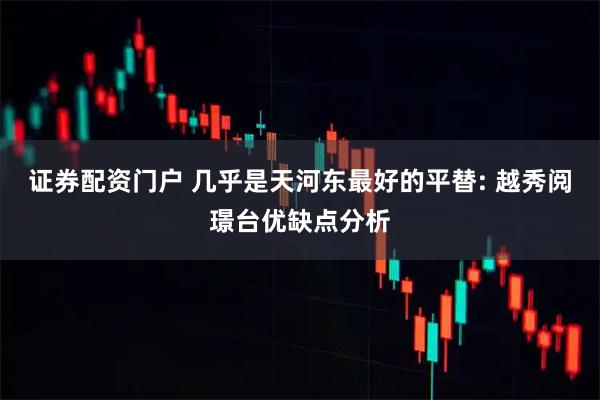证券配资门户 几乎是天河东最好的平替: 越秀阅璟台优缺点分析