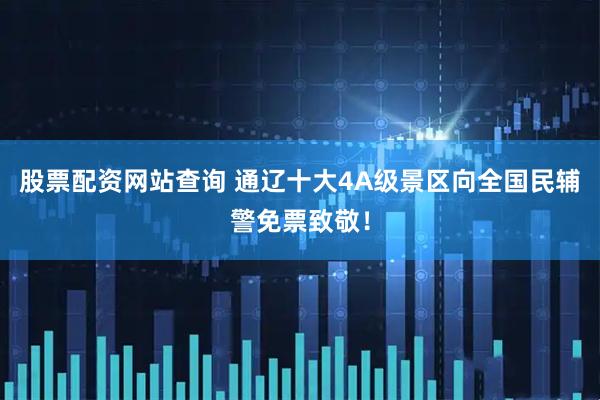 股票配资网站查询 通辽十大4A级景区向全国民辅警免票致敬！