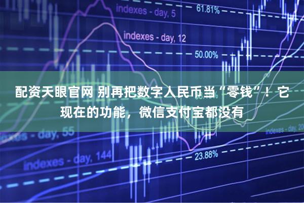 配资天眼官网 别再把数字人民币当“零钱”！它现在的功能，微信支付宝都没有
