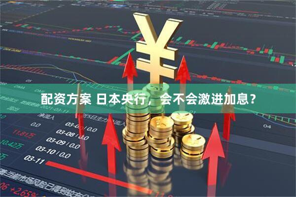 配资方案 日本央行，会不会激进加息？