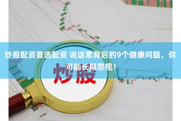 炒股配资首选配资 说话累背后的9个健康问题，你可能长期忽视！