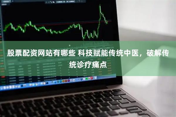 股票配资网站有哪些 科技赋能传统中医，破解传统诊疗痛点