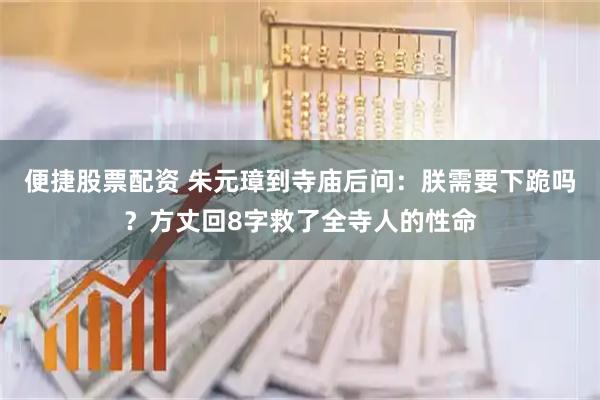 便捷股票配资 朱元璋到寺庙后问：朕需要下跪吗？方丈回8字救了全寺人的性命