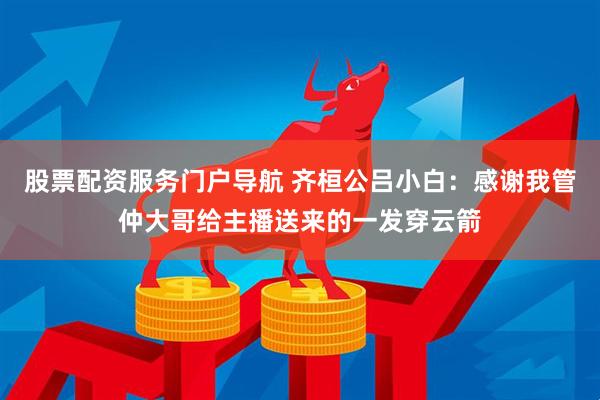 股票配资服务门户导航 齐桓公吕小白：感谢我管仲大哥给主播送来的一发穿云箭